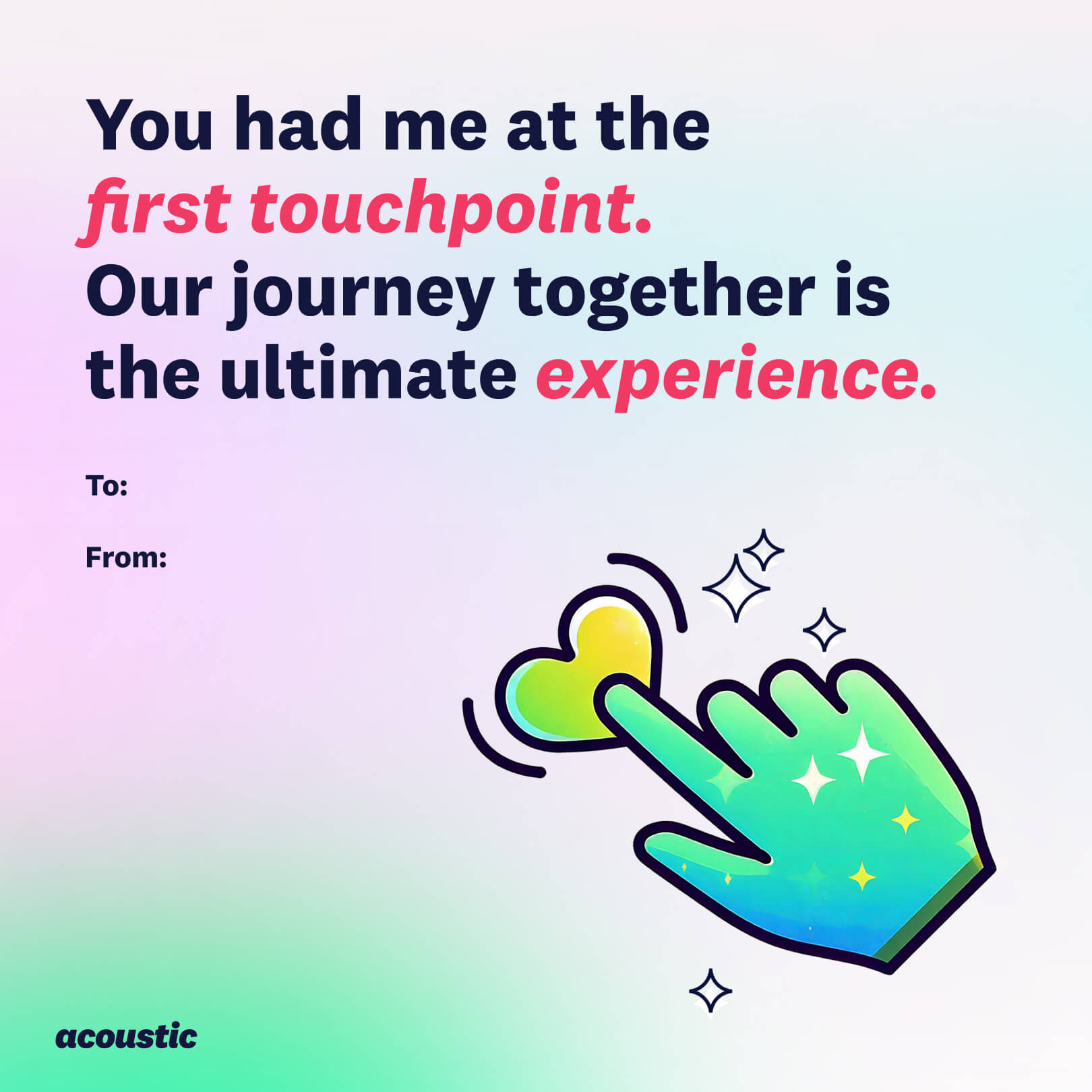 6. Colorful graphic featuring the text "You had me at the first touchpoint. Our journey together is the ultimate experience." Includes an illustration of a hand pointing at a heart symbol, with stars around it. Space provided to add "To" and "From" names. Acoustic logo at the bottom.